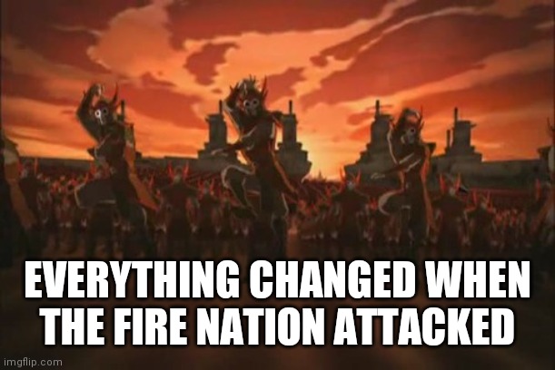 everything changed when the fire nation attacked  | EVERYTHING CHANGED WHEN THE FIRE NATION ATTACKED | image tagged in everything changed when the fire nation attacked | made w/ Imgflip meme maker