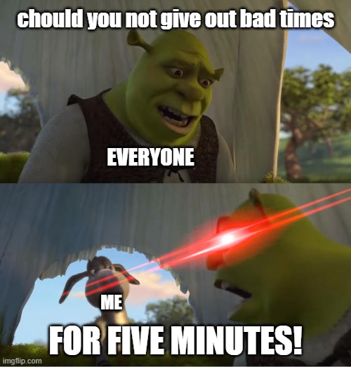 Shrek For Five Minutes | chould you not give out bad times; EVERYONE; FOR FIVE MINUTES! ME | image tagged in shrek for five minutes | made w/ Imgflip meme maker