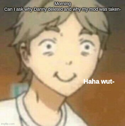 I'm just curious why it was taken when I was sleeping- | Morning
Can I ask why Danny deleted and why my mod was taken- | image tagged in haha wut- | made w/ Imgflip meme maker