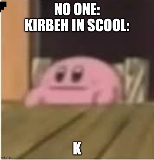Kirby | NO ONE:
KIRBEH IN SCOOL:; K | image tagged in kirby,kirbeh,scool | made w/ Imgflip meme maker