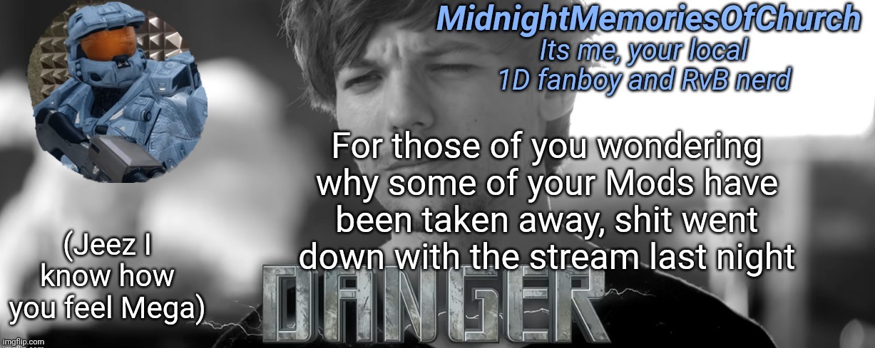 MidnightMemoriesOfChurch One Direction Announcement | For those of you wondering why some of your Mods have been taken away, shit went down with the stream last night; (Jeez I know how you feel Mega) | image tagged in midnightmemoriesofchurch one direction announcement | made w/ Imgflip meme maker
