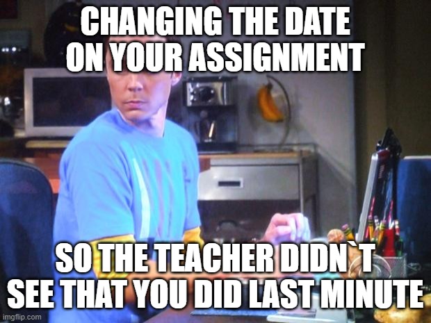 Sheldon Computer | CHANGING THE DATE ON YOUR ASSIGNMENT; SO THE TEACHER DIDN`T SEE THAT YOU DID LAST MINUTE | image tagged in sheldon computer | made w/ Imgflip meme maker