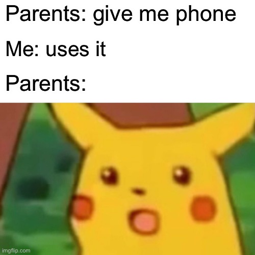 This is true | Parents: give me phone; Me: uses it; Parents: | image tagged in memes,surprised pikachu | made w/ Imgflip meme maker