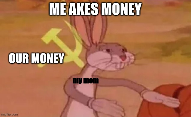 XD | ME AKES MONEY; OUR MONEY; my mom | image tagged in bugs bunny communist | made w/ Imgflip meme maker