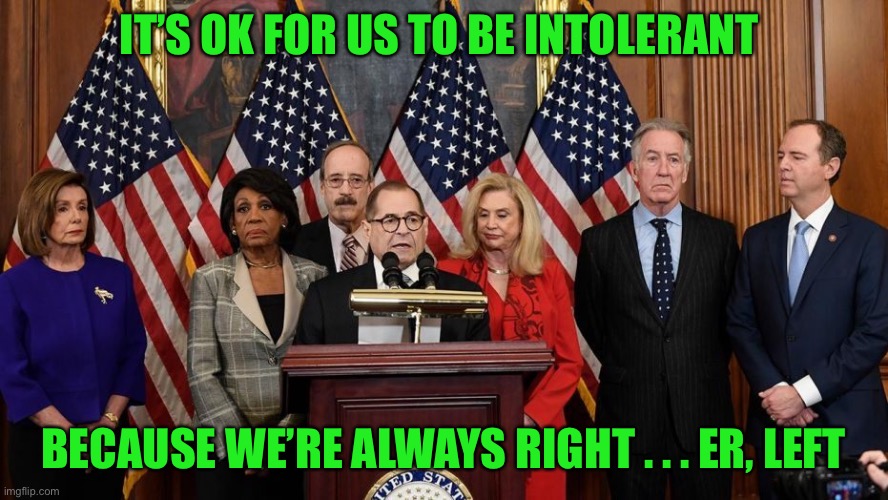 House Democrats | IT’S OK FOR US TO BE INTOLERANT BECAUSE WE’RE ALWAYS RIGHT . . . ER, LEFT | image tagged in house democrats | made w/ Imgflip meme maker