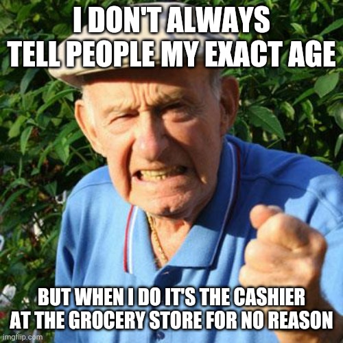 angry old man | I DON'T ALWAYS TELL PEOPLE MY EXACT AGE; BUT WHEN I DO IT'S THE CASHIER AT THE GROCERY STORE FOR NO REASON | image tagged in angry old man | made w/ Imgflip meme maker