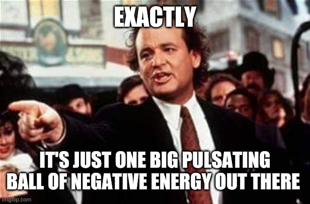 scrapem  | EXACTLY IT'S JUST ONE BIG PULSATING BALL OF NEGATIVE ENERGY OUT THERE | image tagged in scrapem | made w/ Imgflip meme maker