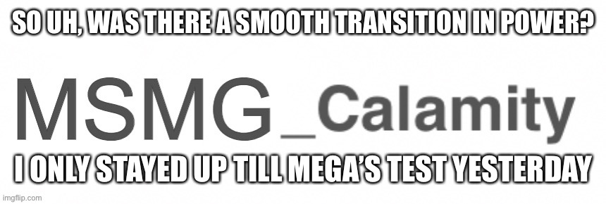 SO UH, WAS THERE A SMOOTH TRANSITION IN POWER? I ONLY STAYED UP TILL MEGA’S TEST YESTERDAY | made w/ Imgflip meme maker