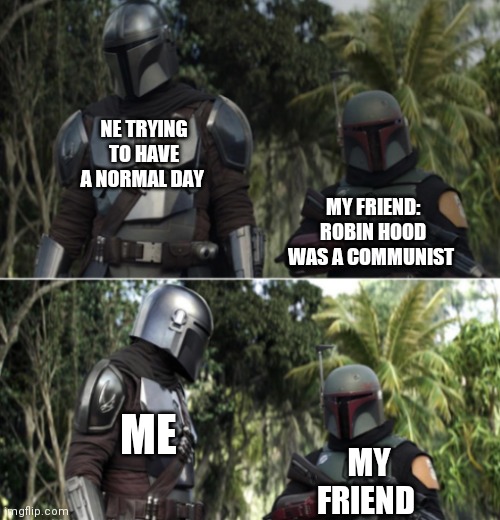 Mando and Boba | NE TRYING TO HAVE A NORMAL DAY; MY FRIEND: ROBIN HOOD WAS A COMMUNIST; ME; MY FRIEND | image tagged in mando and boba | made w/ Imgflip meme maker