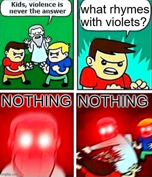 NOTHING! | what rhymes with violets? NOTHING; NOTHING | image tagged in kids violence is never the answer,nothing,funny memes | made w/ Imgflip meme maker