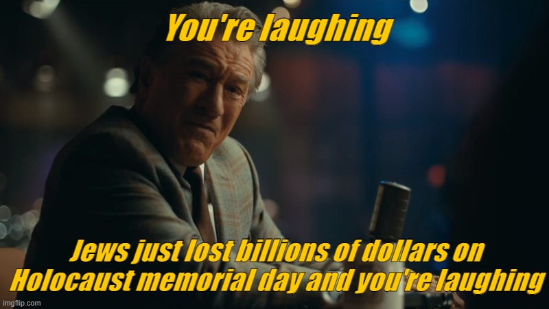 Your Laughing? | You're laughing; Jews just lost billions of dollars on Holocaust memorial day and you're laughing | image tagged in your laughing | made w/ Imgflip meme maker