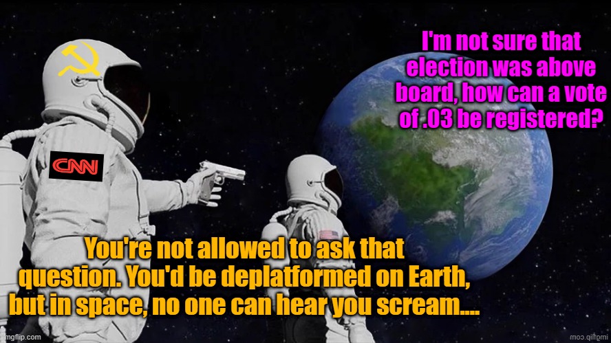 Aint it the truth | I'm not sure that election was above board, how can a vote of .03 be registered? You're not allowed to ask that question. You'd be deplatformed on Earth, but in space, no one can hear you scream.... | image tagged in cnn fake news,maga,theft of america,election 2020,trump 2020 | made w/ Imgflip meme maker