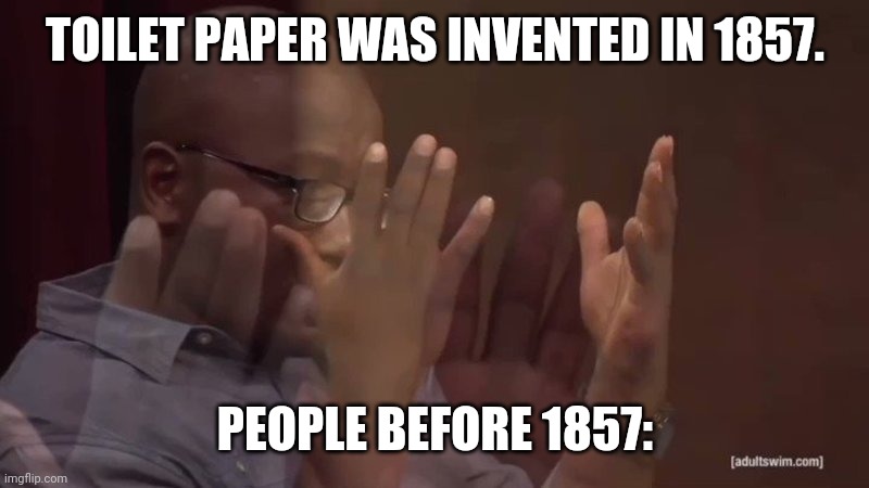 Toilet Paper | TOILET PAPER WAS INVENTED IN 1857. PEOPLE BEFORE 1857: | image tagged in hannibal bueress hands meme | made w/ Imgflip meme maker