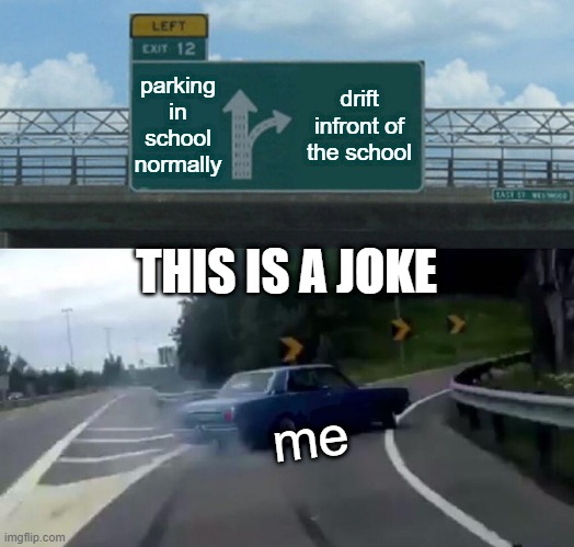 Left Exit 12 Off Ramp Meme | parking in school normally; drift infront of the school; THIS IS A JOKE; me | image tagged in memes,left exit 12 off ramp | made w/ Imgflip meme maker