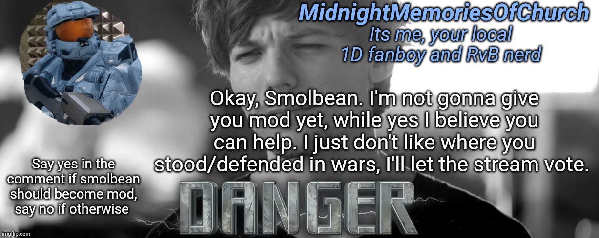 MidnightMemoriesOfChurch One Direction Announcement | Okay, Smolbean. I'm not gonna give you mod yet, while yes I believe you can help. I just don't like where you stood/defended in wars, I'll let the stream vote. Say yes in the comment if smolbean should become mod, say no if otherwise | image tagged in midnightmemoriesofchurch one direction announcement | made w/ Imgflip meme maker