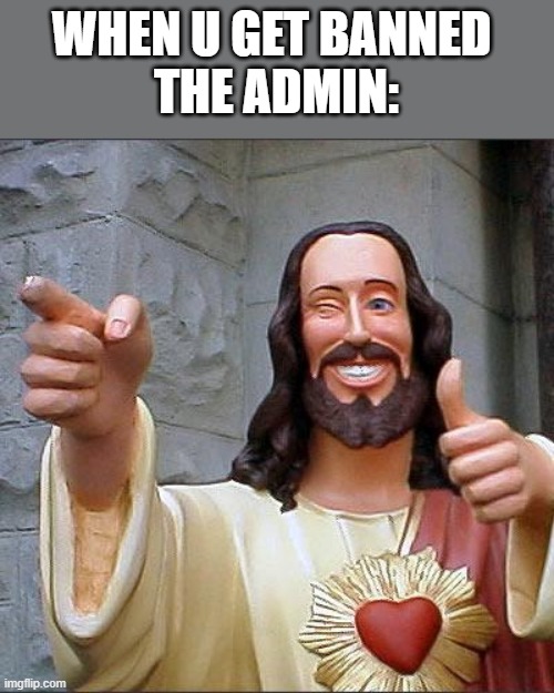 lolololol | WHEN U GET BANNED 
THE ADMIN: | image tagged in memes,buddy christ | made w/ Imgflip meme maker