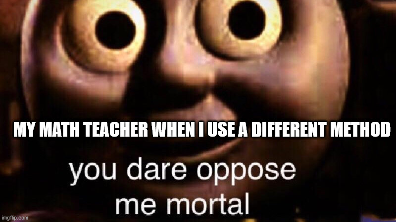i hate math :( | MY MATH TEACHER WHEN I USE A DIFFERENT METHOD | image tagged in you dare oppose me mortal | made w/ Imgflip meme maker