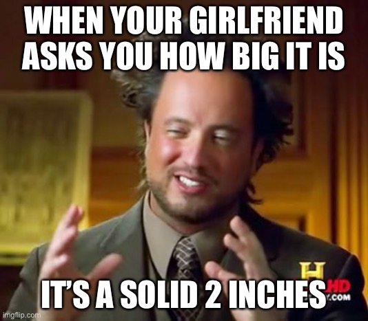 Ancient Aliens Meme | WHEN YOUR GIRLFRIEND ASKS YOU HOW BIG IT IS; IT’S A SOLID 2 INCHES | image tagged in memes,ancient aliens | made w/ Imgflip meme maker