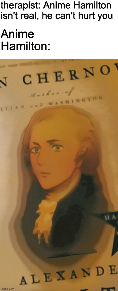 therapist: Anime Hamilton isn't real, he can't hurt you; Anime Hamilton: | image tagged in blank white template | made w/ Imgflip meme maker