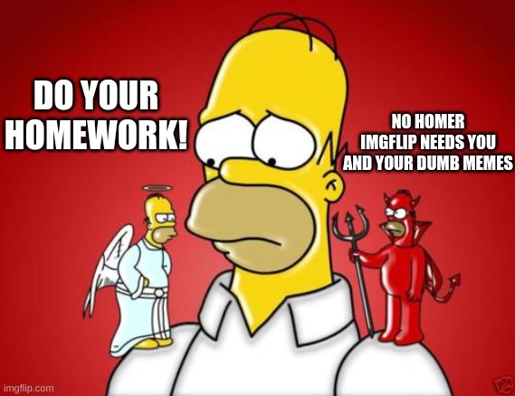 Homer Simpson Angel Devil | NO HOMER IMGFLIP NEEDS YOU AND YOUR DUMB MEMES; DO YOUR HOMEWORK! | image tagged in homer simpson angel devil | made w/ Imgflip meme maker