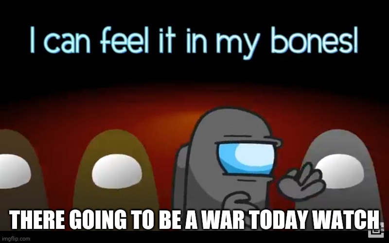 In my bones | THERE GOING TO BE A WAR TODAY WATCH | image tagged in in my bones | made w/ Imgflip meme maker