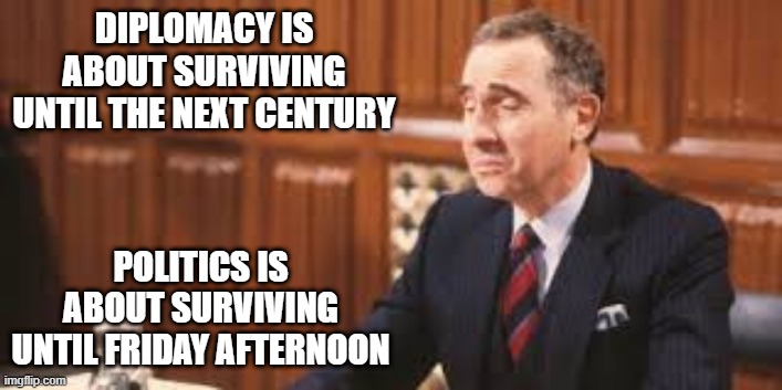 Diplomacy v Politics | DIPLOMACY IS ABOUT SURVIVING UNTIL THE NEXT CENTURY; POLITICS IS ABOUT SURVIVING UNTIL FRIDAY AFTERNOON | image tagged in yes minister,sir humphrey,diplomacy,politics,politics lol | made w/ Imgflip meme maker