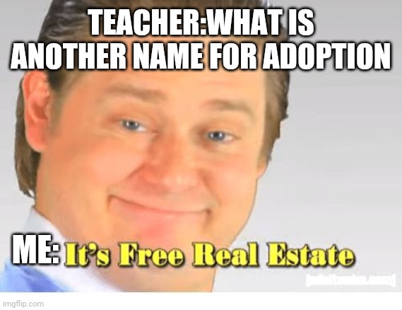 Free real estate | TEACHER:WHAT IS ANOTHER NAME FOR ADOPTION; ME: | image tagged in it's free real estate | made w/ Imgflip meme maker
