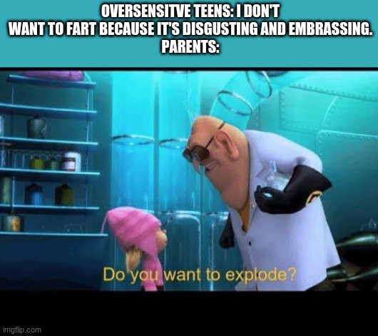d o y o u w a n t t o e x p l o d e ? | OVERSENSITVE TEENS: I DON'T WANT TO FART BECAUSE IT'S DISGUSTING AND EMBRASSING.
PARENTS: | image tagged in do you want to explode | made w/ Imgflip meme maker