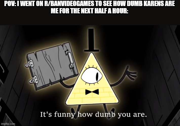 hmmmm I am pretty sure your seven year old son is not a nazi bc he plays fortnite | POV: I WENT ON R/BANVIDEOGAMES TO SEE HOW DUMB KARENS ARE
ME FOR THE NEXT HALF A HOUR: | image tagged in it's funny how dumb you are bill cipher | made w/ Imgflip meme maker