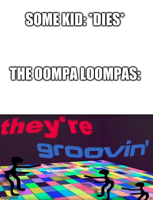 SOME KID: *DIES*; THE OOMPA LOOMPAS: | image tagged in blank white template,they're groovin | made w/ Imgflip meme maker