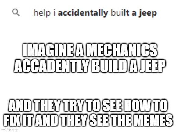just somenthing to think about | IMAGINE A MECHANICS ACCADENTLY BUILD A JEEP; AND THEY TRY TO SEE HOW TO FIX IT AND THEY SEE THE MEMES | image tagged in blank white template,think about it | made w/ Imgflip meme maker