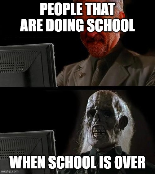 Ill just wait here - Corbyn | PEOPLE THAT ARE DOING SCHOOL; WHEN SCHOOL IS OVER | image tagged in ill just wait here - corbyn | made w/ Imgflip meme maker