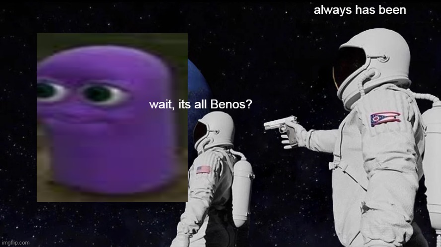 BENOS EARTH | always has been; wait, its all Benos? | image tagged in memes,always has been | made w/ Imgflip meme maker