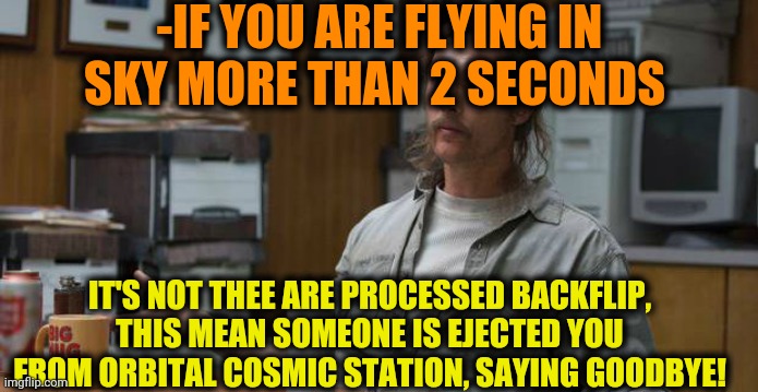 -Backflip side. | -IF YOU ARE FLYING IN SKY MORE THAN 2 SECONDS; IT'S NOT THEE ARE PROCESSED BACKFLIP, THIS MEAN SOMEONE IS EJECTED YOU FROM ORBITAL COSMIC STATION, SAYING GOODBYE! | image tagged in true detective,backflip,space shuttle,flying monkeys,second breakfast,hands | made w/ Imgflip meme maker