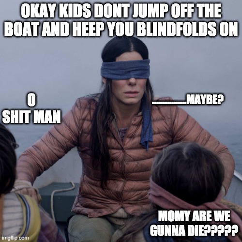 Bird Box | OKAY KIDS DONT JUMP OFF THE BOAT AND HEEP YOU BLINDFOLDS ON; ................MAYBE? O SHIT MAN; MOMY ARE WE GUNNA DIE????? | image tagged in memes,bird box | made w/ Imgflip meme maker