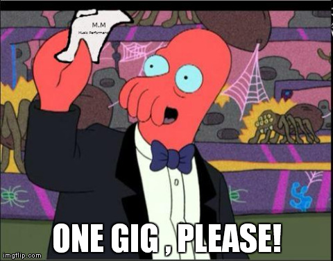 ONE GIG , PLEASE! | image tagged in AdviceAnimals | made w/ Imgflip meme maker