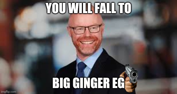 die to ginger eg | make this famous | YOU WILL FALL TO; BIG GINGER EG | image tagged in stephandonelly,eg,gingermf | made w/ Imgflip meme maker