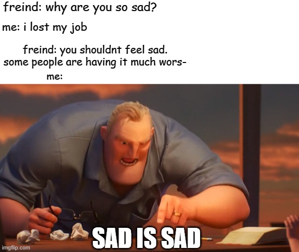 math is math | freind: why are you so sad? me: i lost my job; freind: you shouldnt feel sad. some people are having it much wors-; me:; SAD IS SAD | image tagged in math is math,gifs,pie charts,memes,ha ha tags go brr | made w/ Imgflip meme maker