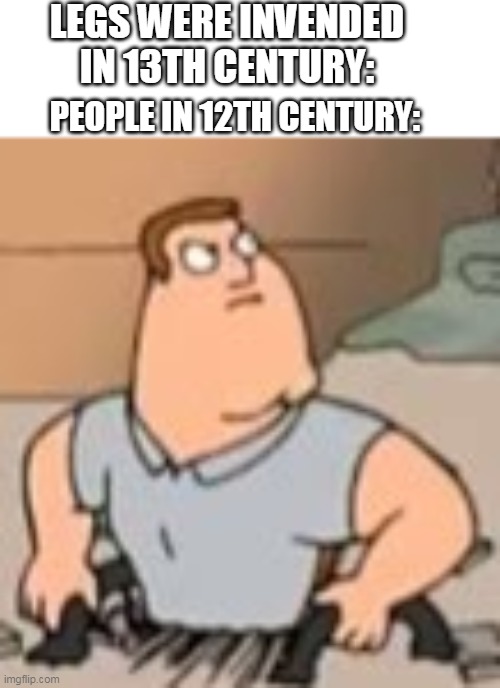 NO LEGS | LEGS WERE INVENDED IN 13TH CENTURY:; PEOPLE IN 12TH CENTURY: | image tagged in memes,funny,family guy,people in | made w/ Imgflip meme maker