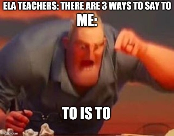 Mr incredible mad | ELA TEACHERS: THERE ARE 3 WAYS TO SAY TO; ME:; TO IS TO | image tagged in mr incredible mad | made w/ Imgflip meme maker