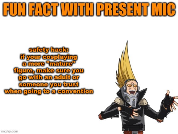 stay tuned for more saftey tips! | safety hack: if your cosplaying a more "mature" figure, make sure you go with an adult or someone you trust when going to a convention | image tagged in present mic fact | made w/ Imgflip meme maker