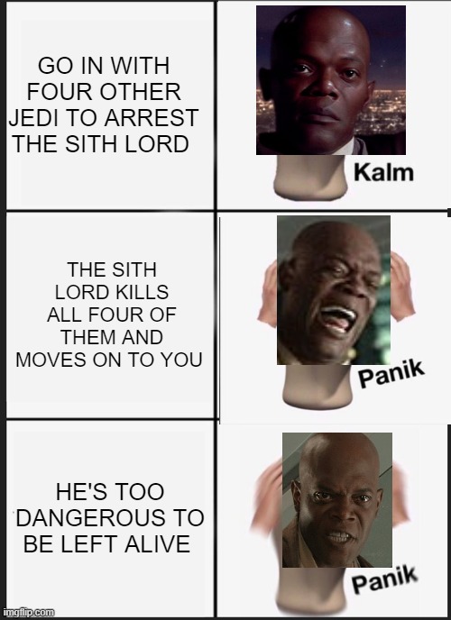 Panik Kalm Panik Meme | GO IN WITH FOUR OTHER JEDI TO ARREST THE SITH LORD; THE SITH LORD KILLS ALL FOUR OF THEM AND MOVES ON TO YOU; HE'S TOO DANGEROUS TO BE LEFT ALIVE | image tagged in memes,panik kalm panik | made w/ Imgflip meme maker