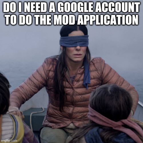 Bird Box Meme | DO I NEED A GOOGLE ACCOUNT TO DO THE MOD APPLICATION | image tagged in memes,bird box | made w/ Imgflip meme maker