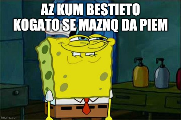 Don't You Squidward | AZ KUM BESTIETO KOGATO SE MAZNQ DA PIEM | image tagged in memes,don't you squidward | made w/ Imgflip meme maker