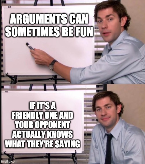 Having a friendly argument with a competent person can feel really fulfilling ngl | ARGUMENTS CAN SOMETIMES BE FUN; IF IT'S A FRIENDLY ONE AND YOUR OPPONENT ACTUALLY KNOWS WHAT THEY'RE SAYING | image tagged in jim halpert pointing to whiteboard | made w/ Imgflip meme maker