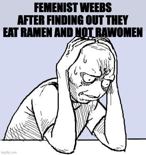 stressed meme | FEMENIST WEEBS AFTER FINDING OUT THEY EAT RAMEN AND NOT RAWOMEN | image tagged in stressed meme | made w/ Imgflip meme maker