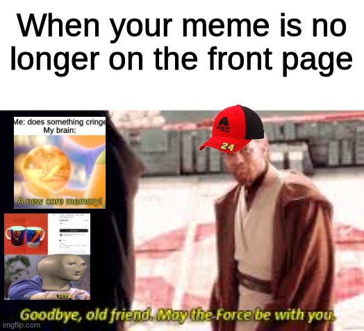 Goodbye old friend may the force be with you | When your meme is no longer on the front page | image tagged in goodbye old friend may the force be with you | made w/ Imgflip meme maker