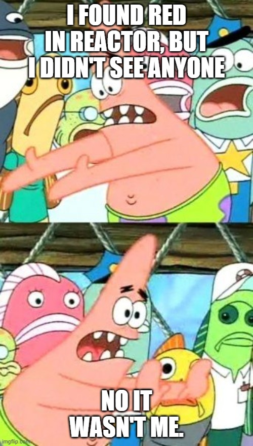Put It Somewhere Else Patrick Meme | I FOUND RED IN REACTOR, BUT I DIDN'T SEE ANYONE; NO IT WASN'T ME. | image tagged in memes,put it somewhere else patrick | made w/ Imgflip meme maker