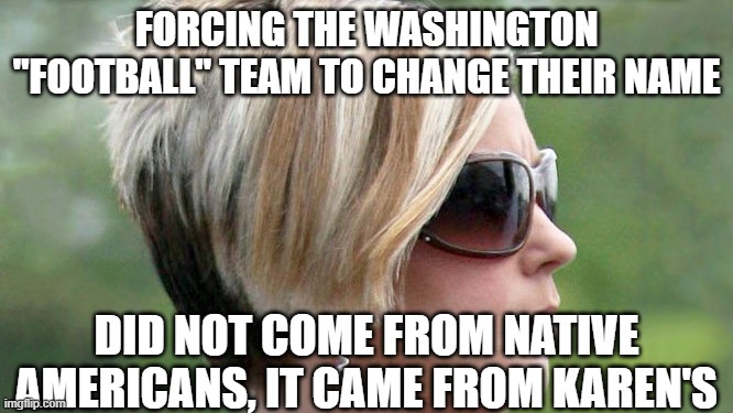 Karen | FORCING THE WASHINGTON "FOOTBALL" TEAM TO CHANGE THEIR NAME DID NOT COME FROM NATIVE AMERICANS, IT CAME FROM KAREN'S | image tagged in karen | made w/ Imgflip meme maker