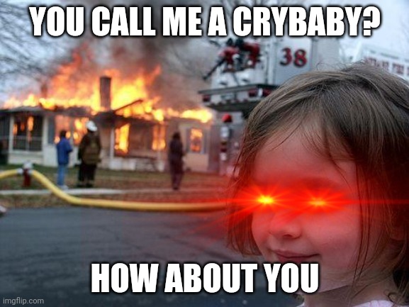 Disaster Girl | YOU CALL ME A CRYBABY? HOW ABOUT YOU | image tagged in memes,disaster girl | made w/ Imgflip meme maker